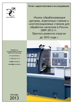 Рынок обрабатывающих центров, агрегатных станков и многопозиционных    станков для обработки металлов в России 2009-2012 гг. Прогноз развития    отрасли до 2015 года 